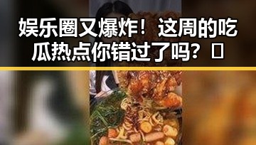 娱乐圈又爆炸！这周的吃瓜热点你错过了吗？🤔