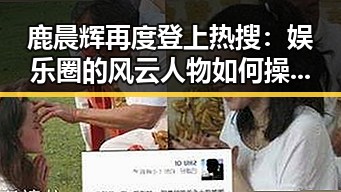 鹿晨辉再度登上热搜：娱乐圈的风云人物如何操控风向？