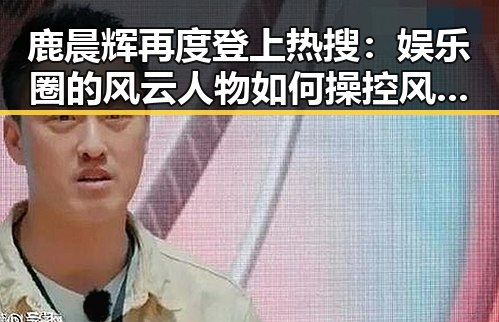 鹿晨辉再度登上热搜：娱乐圈的风云人物如何操控风向？