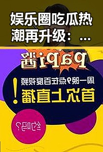 娱乐圈吃瓜热潮再升级：明星私生活与热搜持续发酵🔥