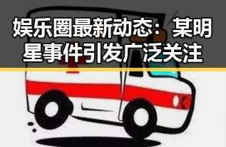 娱乐圈最新动态：某明星事件引发广泛关注