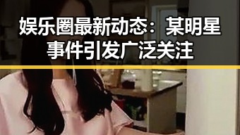 娱乐圈最新动态：某明星事件引发广泛关注