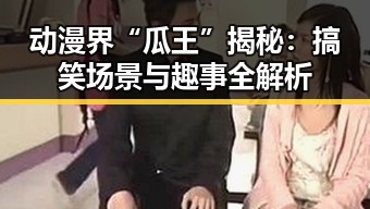 动漫界“瓜王”揭秘：搞笑场景与趣事全解析