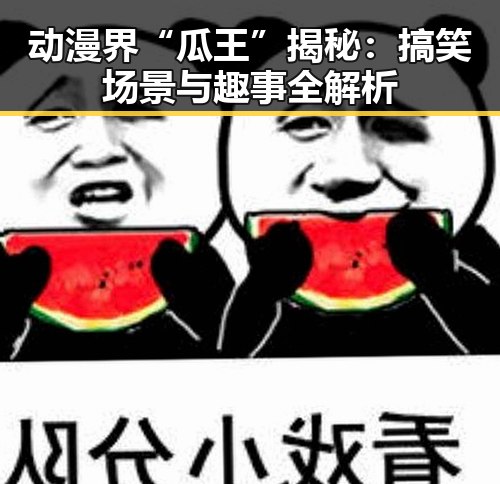 动漫界“瓜王”揭秘：搞笑场景与趣事全解析
