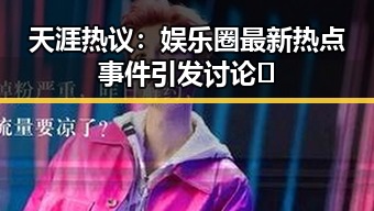 天涯热议：娱乐圈最新热点事件引发讨论🔥