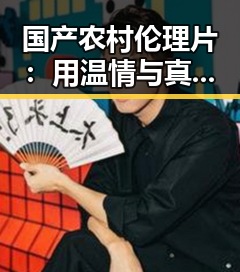 国产农村伦理片：用温情与真实讲述乡村生活的多彩面貌