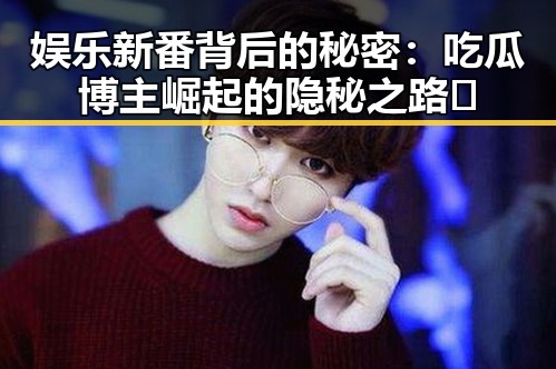 娱乐新番背后的秘密：吃瓜博主崛起的隐秘之路✨