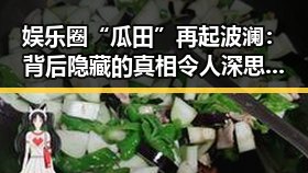 娱乐圈“瓜田”再起波澜：背后隐藏的真相令人深思？🤔